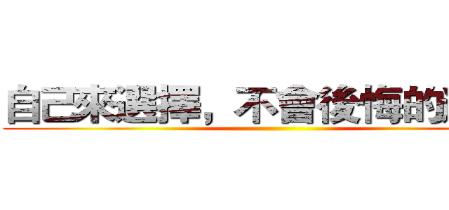 自己來選擇，不會後悔的道路。 ()