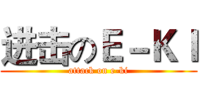 进击のＥ－ＫＩ (attack on e-ki)