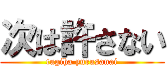 次は許さない (tugiha yurusanai)
