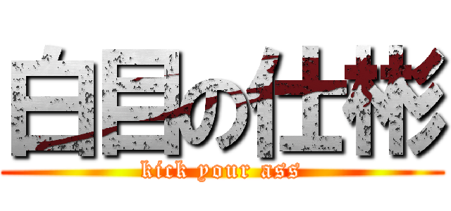 白目の仕彬 (kick your ass)