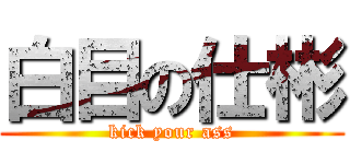 白目の仕彬 (kick your ass)