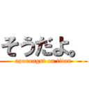 そうだよ。 (aporongst on titan)