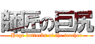 師匠の巨尻 (Huge buttocks of the teacher)