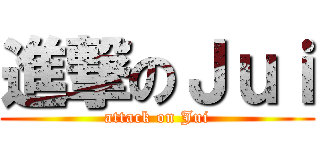 進撃のＪｕｉ (attack on Jui)
