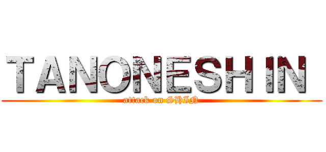 ＴＡＮＯＮＥＳＨＩＮ  (attack on SHIN)