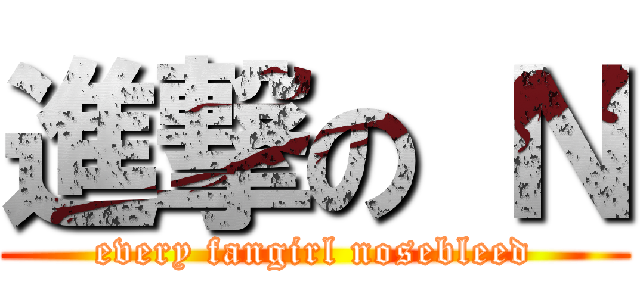 進撃の Ｎ (every fangirl nosebleed)
