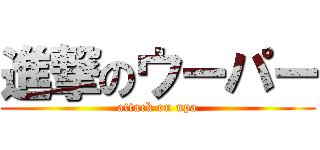 進撃のウーパー (attack on upa)