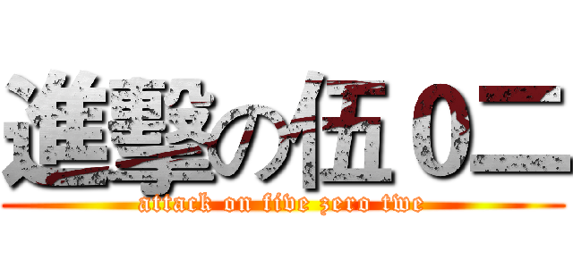 進擊の伍０二 (attack on five zero twe)