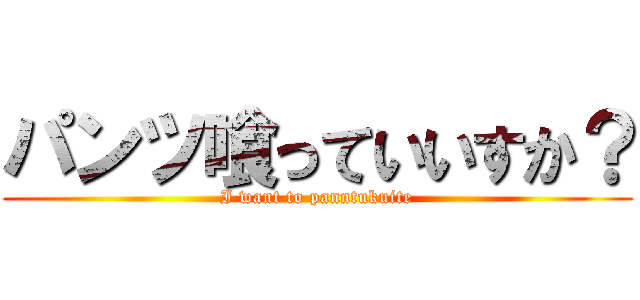 パンツ喰っていいすか？ (I want to panntukuite)