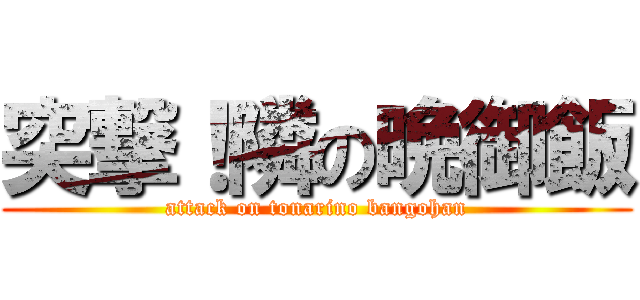 突撃！隣の晩御飯 (attack on tonarino bangohan)