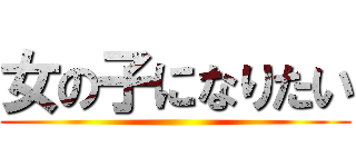 女の子になりたい ()