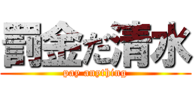 罰金だ清水 (pay anything)