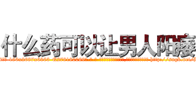 什么药可以让男人阳痿 (什么药可以让男人阳痿【电-186x2687x6963-Q278180069元-吉-药-业】我们做的是长期生意,靠的是老客户长期支持 http://sngk.net/BathZB
)