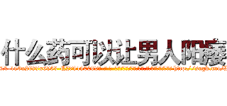 什么药可以让男人阳痿 (什么药可以让男人阳痿【电-186x2687x6963-Q278180069元-吉-药-业】我们做的是长期生意,靠的是老客户长期支持 http://sngk.net/BathZB
)