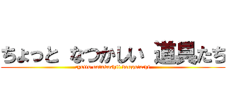 ちょっと なつかしい 道具たち (cyotto natukashii dougutachi)