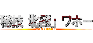 秘技「北極」ワホー (attack on titan)