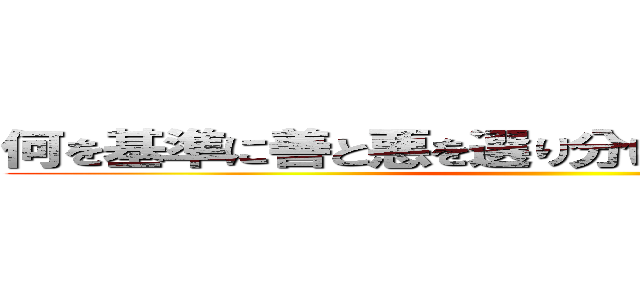 何を基準に善と悪を選り分けているんだろうね？  ()
