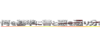 何を基準に善と悪を選り分けているんだろうね？  ()