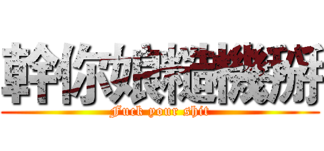 幹你娘糙機掰 (Fuck your shit)