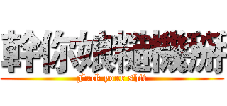 幹你娘糙機掰 (Fuck your shit)