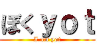 ぼくｙｏｔ (I am yot)