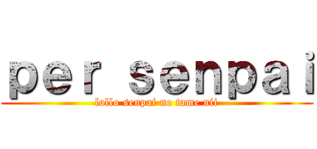 ｐｅｒ ｓｅｎｐａｉ (lollo senpai no tame nii)