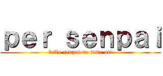 ｐｅｒ ｓｅｎｐａｉ (lollo senpai no tame nii)