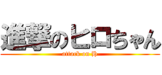 進撃のヒロちゃん (attack on H)