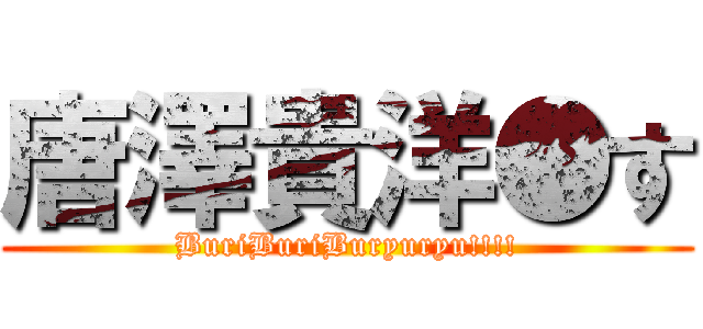 唐澤貴洋●す (BuriBuriBuryuryu!!!!)