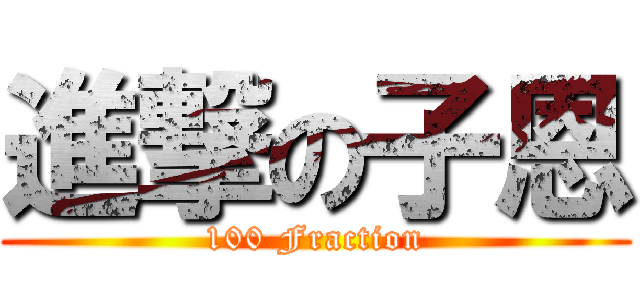 進撃の子恩 (100 Fraction)