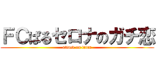 ＦＣぱるセロナのガチ恋 (attack on titan)