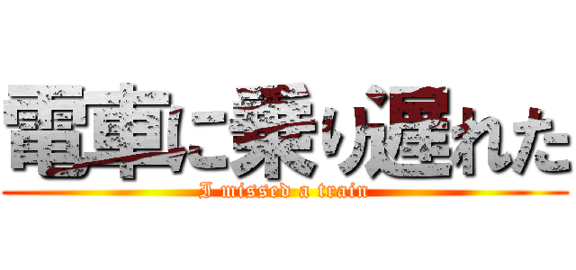 電車に乗り遅れた (I missed a train)