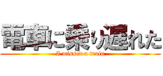 電車に乗り遅れた (I missed a train)