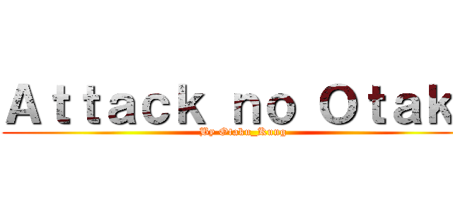 Ａｔｔａｃｋ ｎｏ Ｏｔａｋｕ (By Otaku_Kung)