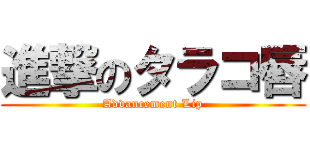 進撃のタラコ唇 (Advancement Lip)