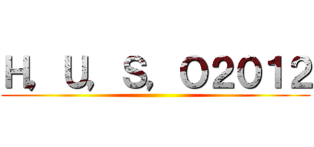 Ｈ，Ｕ，Ｓ，Ｏ２０１２ ()