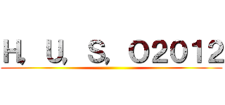 Ｈ，Ｕ，Ｓ，Ｏ２０１２ ()