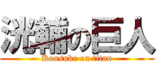 洸輔の巨人 (Kousuke on titan)