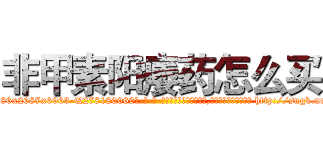 非甲素阳痿药怎么买 (非甲素阳痿药怎么买【电-186x2687x6963-Q278180069元-吉-药-业】我们做的是长期生意,靠的是老客户长期支持 http://sngk.net/uCbo0N
)