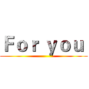 Ｆｏｒ ｙｏｕ  ()
