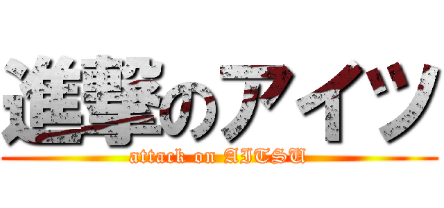 進撃のアイツ (attack on AITSU)