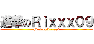 進撃のＲｉｘｘｘ０９ (attack on Rixxx09)