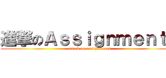 進撃のＡｓｓｉｇｎｍｅｎｔｓ (attack on assignments)