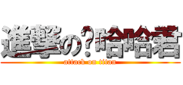 進撃の啊哈哈君 (attack on titan)