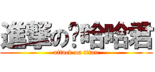 進撃の啊哈哈君 (attack on titan)