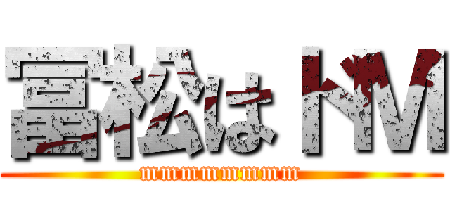冨松はドＭ (mmmmmmmm)