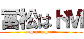 冨松はドＭ (mmmmmmmm)