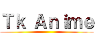 Ｔｋ Ａｎｉｍｅ ()