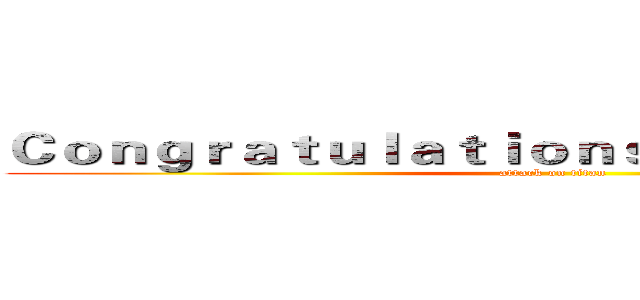 Ｃｏｎｇｒａｔｕｌａｔｉｏｎｓ ｙｏｕ'ｒｅ ｄｅａｄ (attack on titan)