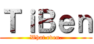 ＴｉＢｅｎ (What even.)